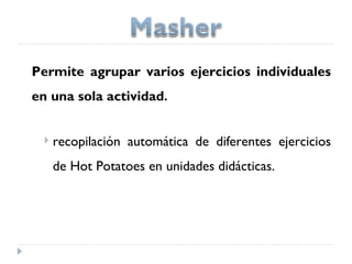 Permite agrupar varios ejercicios individuales
en una sola actividad.


    recopilación automática de diferentes ejercicios
     de Hot Potatoes en unidades didácticas.
 