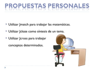    Utilizar Jmatch para trabajar las matemáticas.
   Utilizar Jcloze como síntesis de un tema.
   Utilizar Jcross para trabajar

    conceptos determinados.
 