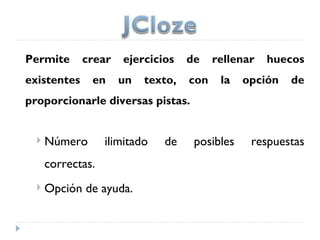 Permite      crear    ejercicios    de    rellenar   huecos
existentes     en    un    texto,   con    la   opción   de
proporcionarle diversas pistas.


     Número       ilimitado   de    posibles    respuestas
      correctas.
     Opción de ayuda.
 