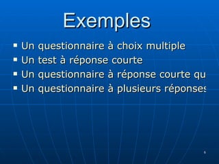 Exemples  Un questionnaire  à choix multiple Un test à réponse courte Un questionnaire à réponse courte qui peut se transformer en Q. C. M. Un questionnaire à plusieurs réponses possibles 