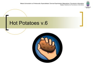 Hot Potatoes v.6
Máster Universitario no Profesorado. Especialidade: Ciencias Experimetais. Matemáticas, Tecnoloxía e Informática
Curso: Didáctica da Tecnoloxía e Informática
 