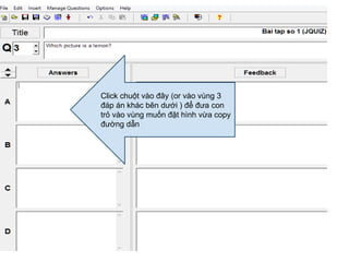 Click chuột vào đây (or vào vùng 3 
đáp án khác bên dưới ) để đưa con 
trỏ vào vùng muốn đặt hình vừa copy 
đường dẫn 
 