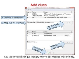 Add clues 
1. Click vào từ cần tạo clue 
2. Nhập clue cho từ (HALL) 
Lưu tập tin và xuất kết quả tương tự như với các modules khác trên đây. 
 