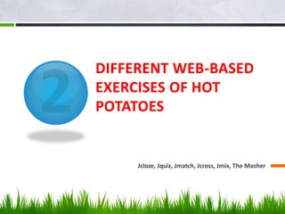 DIFFERENT WEB-BASED
EXERCISES OF HOT
POTATOES
Jcloze, Jquiz, Jmatch, Jcross, Jmix, The Masher
 