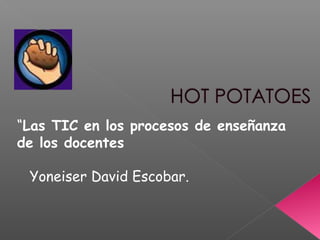 “Las TIC en los procesos de enseñanza 
de los docentes 
Yoneiser David Escobar.
 