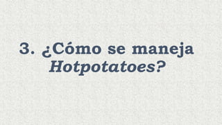3. ¿Cómo se maneja
Hotpotatoes?
 