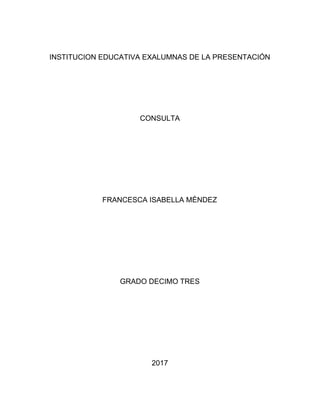 INSTITUCION EDUCATIVA EXALUMNAS DE LA PRESENTACIÓN
CONSULTA
FRANCESCA ISABELLA MÉNDEZ
GRADO DECIMO TRES
2017
 