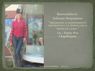 Bienvenidos al : Software Hotpotatoes “MEJORANDO EL RAZONAMIENTO MATEMATICO Y LA TECNOLOGIA A TRAVÉS DE LA RED” Lic.: Fanny Pita Chapilliquén 17/10/2011 Lic.Fanny Pita Chapilliquén 