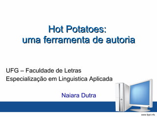 Hot Potatoes:  uma ferramenta de autoria UFG – Faculdade de Letras Especialização em Linguistica Aplicada Naiara Dutra 