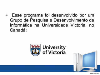 Esse programa foi desenvolvido por um Grupo de Pesquisa e Desenvolvimento de Informática na Universidade Victoria, no Canadá; 