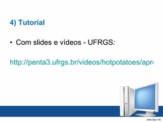 4) Tutorial Com slides e vídeos - UFRGS: http://penta3.ufrgs.br/videos/hotpotatoes/apresentacao/index.htm 