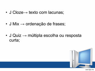 J Cloze-> texto com lacunas; J Mix -> ordenação de frases; J Quiz -> múltipla escolha ou resposta curta; 