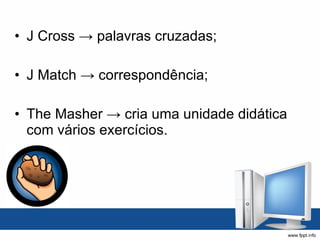 J Cross -> palavras cruzadas; J Match -> correspondência; The Masher -> cria uma unidade didática com vários exercícios. 