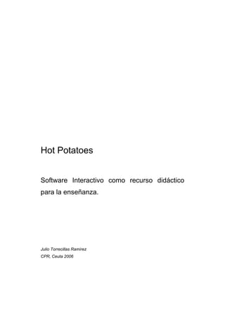 Hot Potatoes


Software Interactivo como recurso didáctico
para la enseñanza.




Julio Torrecillas Ramírez
CPR, Ceuta 2006
 