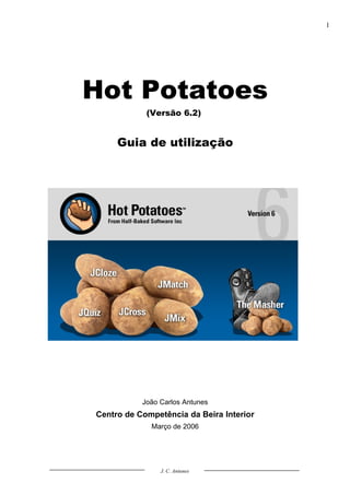 1




Hot Potatoes
            (Versão 6.2)


     Guia de utilização




           João Carlos Antunes
Centro de Competência da Beira Interior
             Março de 2006




                J. C. Antunes
 
