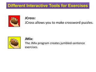 Different Interactive Tools for Exercises
JCross:
JCross allows you to make crossword puzzles.
JMix:
The JMix program creates jumbled-sentence
exercises.
 