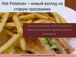 Hot Potatoes – новый взгляд на
старую программу
Использование Hot Potatoes в
самостоятельной деятельности
учащихся
Анатолий Шперх, учебный центр ОРТ-СПб
 
