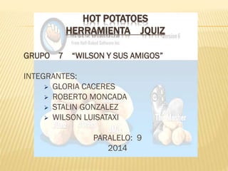HOT POTATOES
HERRAMIENTA JQUIZ
GRUPO 7

“WILSON Y SUS AMIGOS”

INTEGRANTES:
 GLORIA CACERES
 ROBERTO MONCADA
 STALIN GONZALEZ
 WILSON LUISATAXI

PARALELO: 9
2014

 