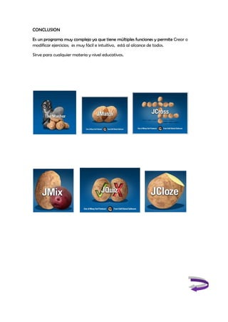 CONCLUSION
Es un programa muy complejo ya que tiene múltiples funciones y permite
modificar ejercicios; es muy fácil e intuitivo, está al alcance de todos.
Sirve para cualquier materia y nivel educativos.
Es un programa muy complejo ya que tiene múltiples funciones y permite
modificar ejercicios; es muy fácil e intuitivo, está al alcance de todos.
Sirve para cualquier materia y nivel educativos.
Es un programa muy complejo ya que tiene múltiples funciones y permite Crear o
 