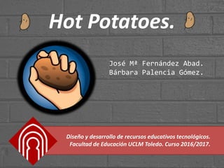 Hot Potatoes.
Diseño y desarrollo de recursos educativos tecnológicos.
Facultad de Educación UCLM Toledo. Curso 2016/2017.
José Mª Fernández Abad.
Bárbara Palencia Gómez.
 