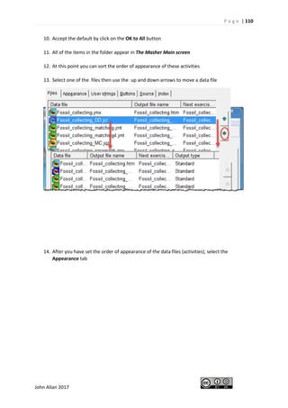 P a g e | 110
John Allan 2017
10. Accept the default by click on the OK to All button
11. All of the items in the folder appear in The Masher Main screen
12. At this point you can sort the order of appearance of these activities
13. Select one of the files then use the up and down arrows to move a data file
14. After you have set the order of appearance of the data files (activities), select the
Appearance tab
 
