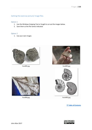 P a g e | 116
John Allan 2017
Getting the exercise picture/ image files
Option 1
1. Use the Windows Snipping Tool or SnagIt to cut out the images below.
2. Save them as the file names indicated
Option 2
1. Use your own images
↑ Table of Contents
 