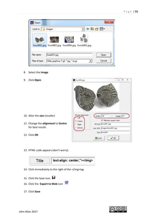 P a g e | 51
John Allan 2017
8. Select the image
9. Click Open
10. Alter the size (smaller)
11. Change the alignment to Centre
for best results
12. Click OK
13. HTML code appears (don’t worry)
14. Click immediately to the right of the </img>tag
15. Click the Save icon
16. Click the Export to Web icon
17. Click Save
 