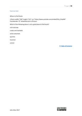 P a g e | 98
John Allan 2017
Exercise text:
Where to find fossils
<iframe width="560" height="315" src="https://www.youtube.com/embed/5PyJ_RUptRA"
frameborder="0" allowfullscreen></iframe>
Which of the following places is not a good place to find fossils?
rock outcrops
creeks and riverbeds
active volcanoes
quarries
Incorrect
correct
↑ Table of Contents
 
