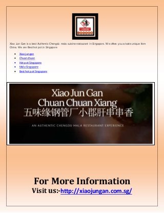 Xiao Jun Gan is a best Authentic Chengdu mala cuisine restaurant in Singapore. We offers you a taste unique from
China. We are Best hot pot in Singapore
 Xiaojungan
 Chuanchuan
 Hot pot Singapore
 Mala Singapore
 Besthot pot Singapore

For More Information
Visit us:-http://xiaojungan.com.sg/
 