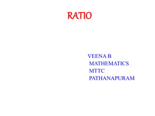 RATIO
VEENA B
MATHEMATICS
MTTC
PATHANAPURAM
 