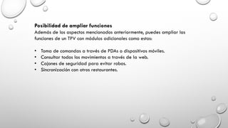 Posibilidad de ampliar funciones
Además de los aspectos mencionados anteriormente, puedes ampliar las
funciones de un TPV con módulos adicionales como estos:
• Toma de comandas a través de PDAs o dispositivos móviles.
• Consultar todos los movimientos a través de la web.
• Cajones de seguridad para evitar robos.
• Sincronización con otros restaurantes.
 