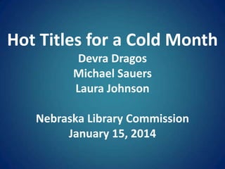 Hot Titles for a Cold Month
Devra Dragos
Michael Sauers
Laura Johnson
Nebraska Library Commission
January 15, 2014

 