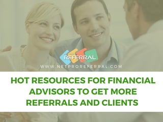 W W W . N E T P R O R E F E R R A L . C O M
HOT RESOURCES FOR FINANCIAL
ADVISORS TO GET MORE
REFERRALS AND CLIENTS 
 