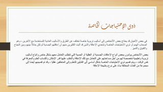 ‫وهم‬ ، ‫اآلخرين‬ ‫مع‬ ‫ستخدمة‬ُ‫م‬‫ال‬ ‫العادية‬ ‫واألساليب‬ ‫الطرق‬ ‫عن‬ ‫تختلف‬ ‫خاصة‬ ‫تربوية‬ ‫أساليب‬ ‫إلى‬ ‫األشخاص‬ ‫بعض‬ ‫يحتاج‬ ‫قد‬ ‫األحيان‬ ‫بعض‬ ‫في‬
‫وبين‬ ‫بينهم‬ ‫ا‬
‫حائًل‬ ‫تكن‬ ‫لم‬ ‫الجسدية‬ ‫إعاقتهم‬ ‫أن‬ ‫منهم‬ ‫الكثيرين‬ ‫أثبت‬ ‫قد‬ ‫والذين‬ ‫اإلعاقة‬ ‫تحدي‬ُ‫م‬‫و‬ ‫الخاصة‬ ‫االحتياجات‬ ‫ذوي‬ ‫أو‬ ‫الهمم‬ ‫أصحاب‬
‫ال‬
‫نجاح‬
‫والتميز‬ ‫والتفوق‬
.
‫أساليب‬ ‫واتباع‬ ‫خاص‬ ‫بشكل‬ ‫معهم‬ ‫التعامل‬ ‫تتطلب‬ ‫التي‬ ‫الحسية‬ ‫أو‬ ‫العقلية‬ ‫أو‬ ‫الجسدية‬ ‫اإلعاقات‬ ‫أنواع‬ ‫ببعض‬ ‫يولدون‬ ‫األشخاص‬ ‫بعض‬
‫ف‬ ‫والمعرفة‬ ‫العلم‬ ‫واكتساب‬ ‫اإلمكان‬ ‫قدر‬ ‫عليها‬ ‫والتغلب‬ ‫اإلعاقة‬ ‫تلك‬ ‫مع‬ ‫التعامل‬ ‫على‬ ‫مساعدتهم‬ ‫أجل‬ ‫من‬ ‫لهم‬ ‫خصصة‬ُ‫م‬ ‫وتعليمية‬ ‫تربوية‬
‫ي‬
‫تقسيمه‬ ‫تم‬ ‫وقد‬ ، ‫ا‬‫ا‬‫ي‬‫عقل‬ ‫المتخلفين‬ ‫وإلى‬ ‫للتعلم‬ ‫القابلين‬ ‫إلى‬ ‫أساسي‬ ‫بشكل‬ ‫الخاصة‬ ‫االحتياجات‬ ‫ذوي‬ ‫تقسيم‬ ‫ويتم‬ ، ‫الوقت‬ ‫نفس‬
‫إلى‬ ‫ا‬‫ا‬‫ض‬‫أي‬ ‫م‬
‫اإلعاقة‬ ‫وطبيعة‬ ‫نوع‬ ‫على‬ ‫ا‬‫ء‬‫بنا‬ ‫المختلفة‬ ‫الفئات‬ ‫من‬ ‫مجموعة‬
‫ة‬‫ص‬‫ا‬‫خ‬‫ل‬‫ا‬‫ات‬‫ج‬‫ا‬‫ي‬‫ت‬‫ح‬‫لإ‬‫ا‬‫وى‬‫ذ‬
 