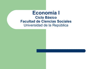 Economía I
         Ciclo Básico
Facultad de Ciencias Sociales
  Universidad de la República
 