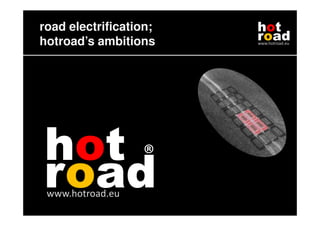 road electrification;   hot
hotroad’s ambitions     road
                        www.hotroad.eu




hot ®
road
 www.hotroad.eu
 
