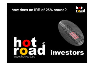 how does an IRR of 25% sound?
                                hot
                                road
                                www.hotroad.eu




hot ®
road
 www.hotroad.eu
                    investors
 