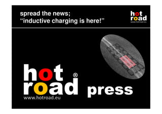 spread the news;                hot
“inductive charging is here!”   road
                                www.hotroad.eu




hot ®
road
 www.hotroad.eu
                      press
 