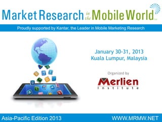 TM



      Proudly supported by Kantar, the Leader in Mobile Marketing Research




                                              January 30-31, 2013
                                             Kuala Lumpur, Malaysia

                                                      Organized by




Asia-Pacific Edition 2013                               WWW.MRMW.NET
 