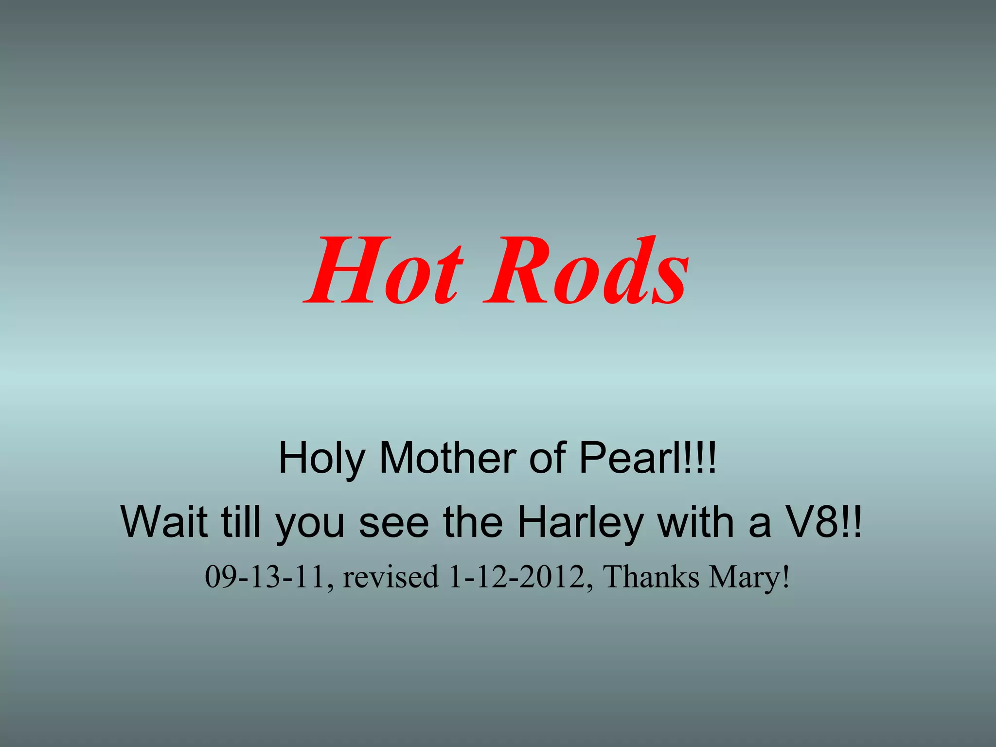 Hot Rods
Holy Mother of Pearl!!!
Wait till you see the Harley with a V8!!
09-13-11, revised 1-12-2012, Thanks Mary!