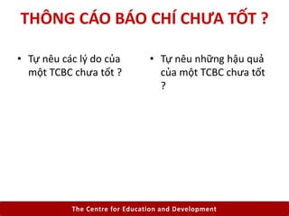 The Centre for Education and Development
THÔNG CÁO BÁO CHÍ CHƯA TỐT ?
• Tự nêu các lý do của
một TCBC chưa tốt ?
• Tự nêu ...