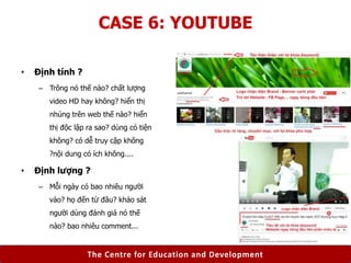 The Centre for Education and Development
CASE 6: YOUTUBE
• Định tính ?
– Trông nó thế nào? chất lượng
video HD hay không? ...