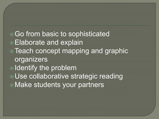 Go from basic to sophisticated 
Elaborate and explain 
Teach concept mapping and graphic 
organizers 
Identify the problem 
Use collaborative strategic reading 
Make students your partners 
 