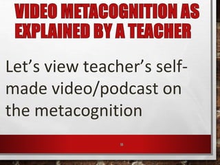 18
Let’s view teacher’s self-
made video/podcast on
the metacognition
 