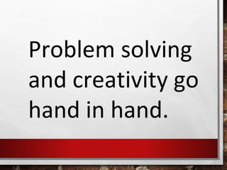 Problem solving
and creativity go
hand in hand.
 