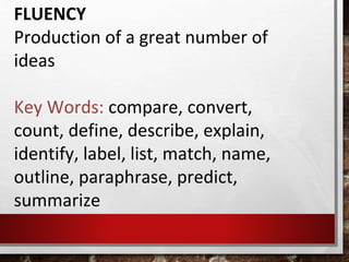 FLUENCY
Production of a great number of
ideas
Key Words: compare, convert,
count, define, describe, explain,
identify, label, list, match, name,
outline, paraphrase, predict,
summarize
 