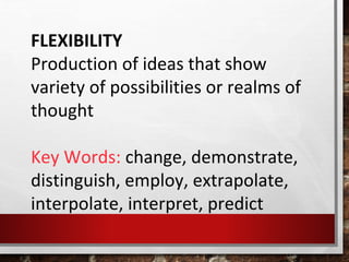FLEXIBILITY
Production of ideas that show
variety of possibilities or realms of
thought
Key Words: change, demonstrate,
distinguish, employ, extrapolate,
interpolate, interpret, predict
 