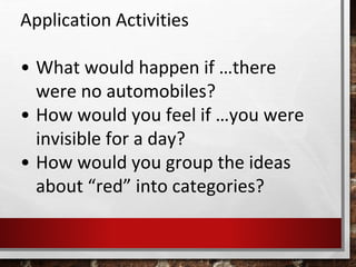 Application Activities
• What would happen if …there
were no automobiles?
• How would you feel if …you were
invisible for a day?
• How would you group the ideas
about “red” into categories?
 