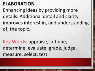 ELABORATION
Enhancing ideas by providing more
details. Additional detail and clarity
improves interest in, and understanding
of, the topic.
Key Words: appraise, critique,
determine, evaluate, grade, judge,
measure, select, test
 