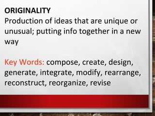 ORIGINALITY
Production of ideas that are unique or
unusual; putting info together in a new
way
Key Words: compose, create, design,
generate, integrate, modify, rearrange,
reconstruct, reorganize, revise
 